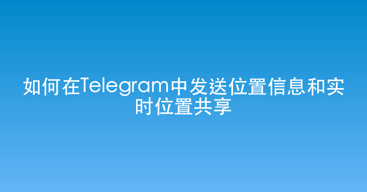如何在Telegram中发送位置信息和实时位置共享