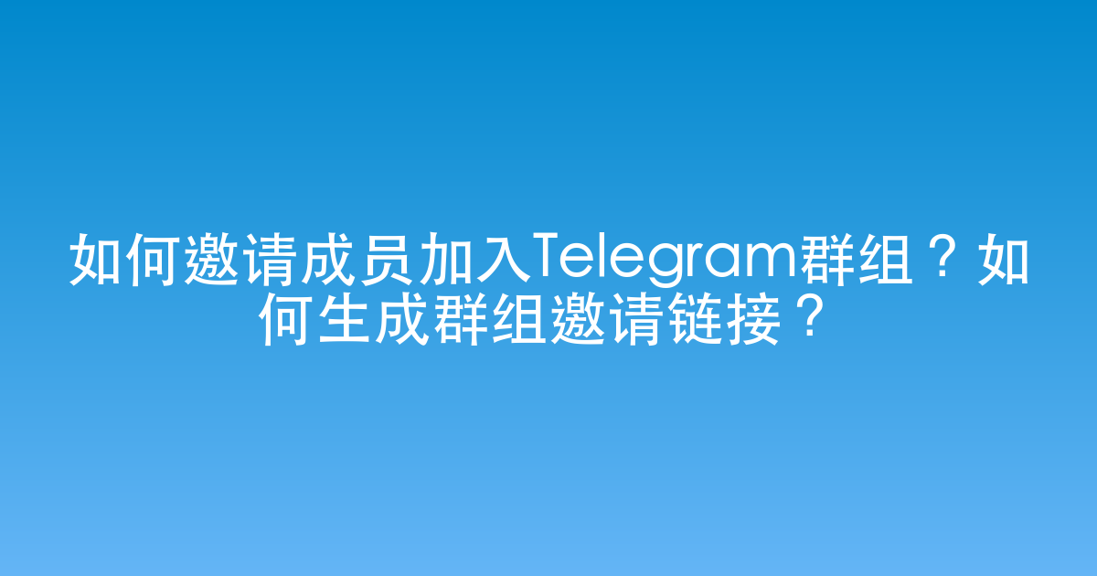 如何邀请成员加入Telegram群组？如何生成群组邀请链接？