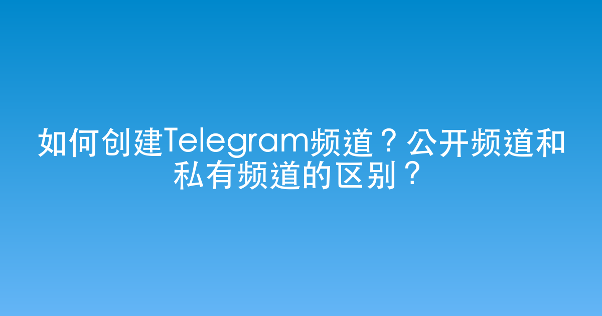 如何创建Telegram频道？公开频道和私有频道的区别？