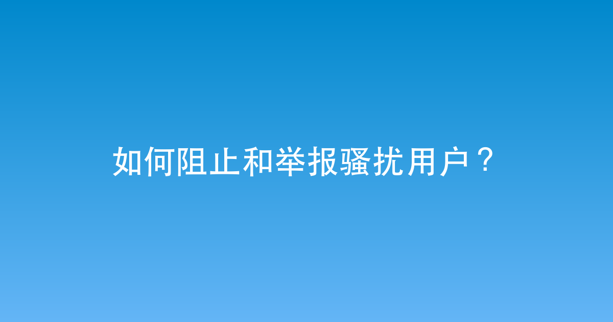 如何阻止和举报骚扰用户？