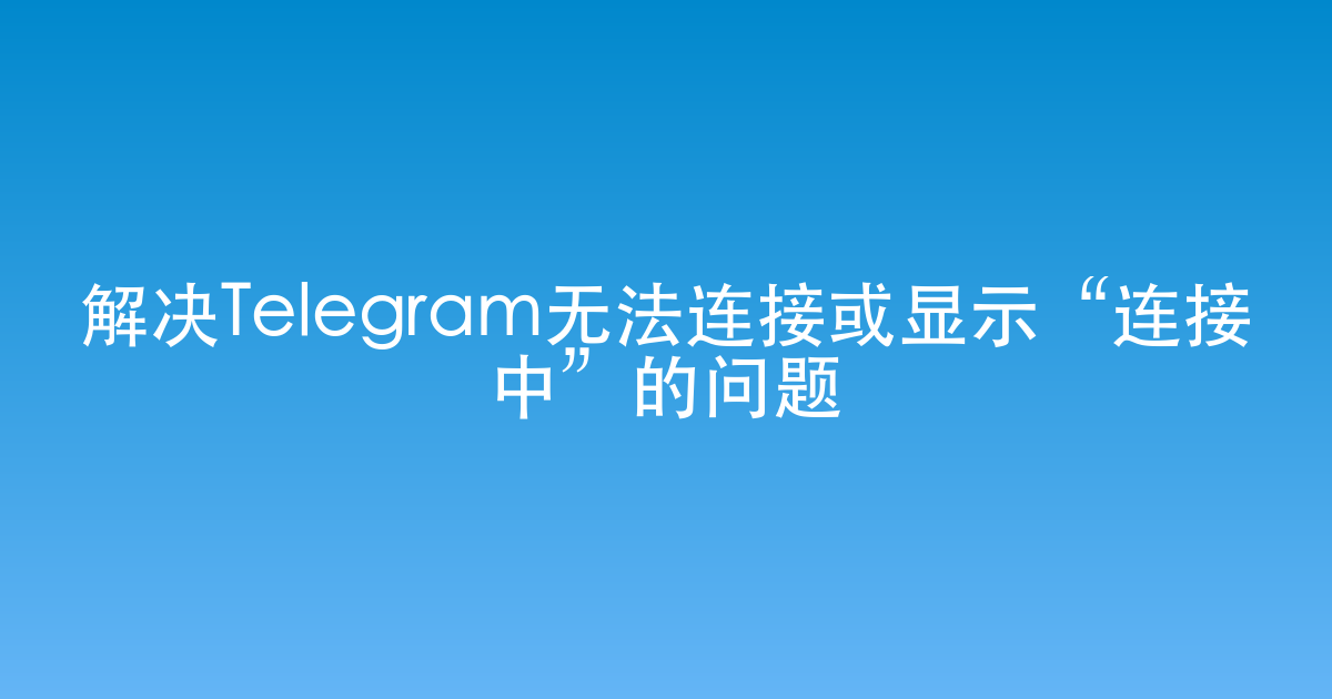 解决Telegram无法连接或显示“连接中”的问题