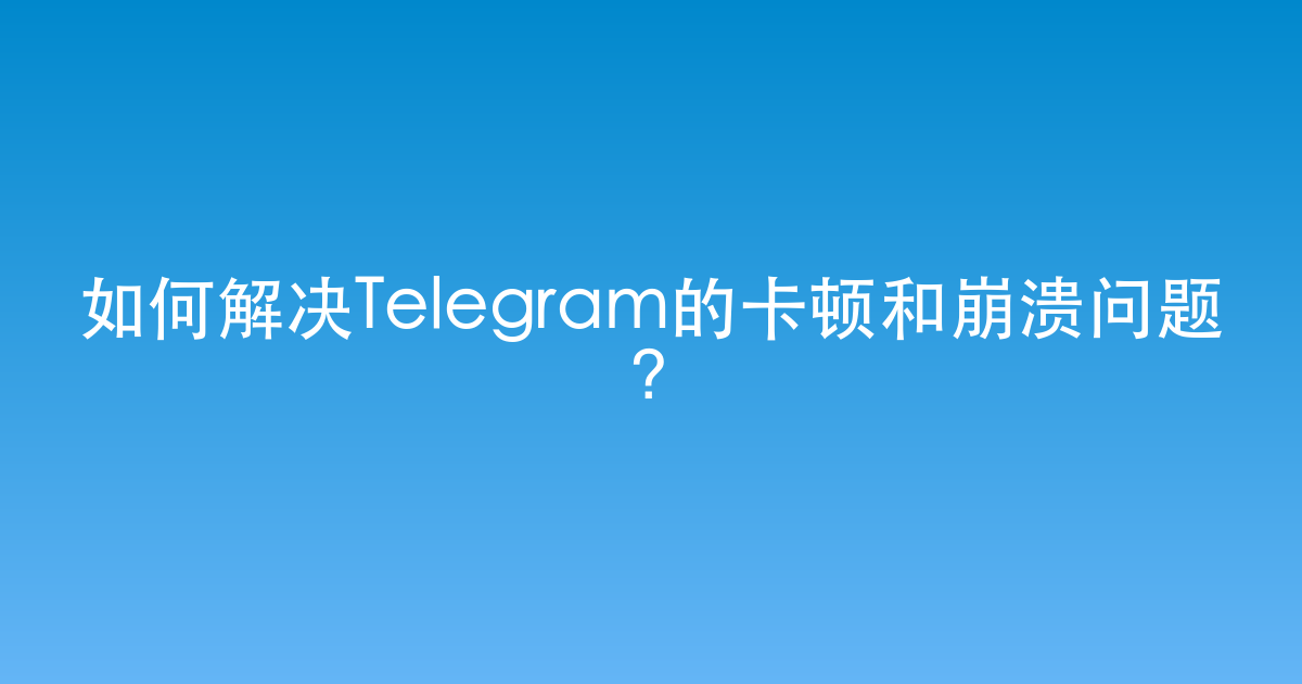 如何解决Telegram的卡顿和崩溃问题？